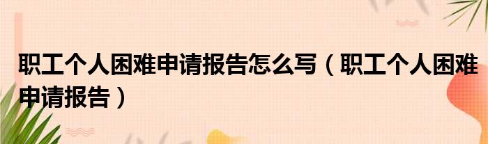 职工个人困难申请报告怎么写（职工个人困难申请报告）