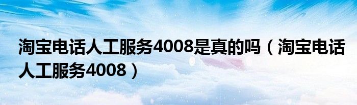  淘宝电话人工服务4008是真的吗（淘宝电话人工服务4008）