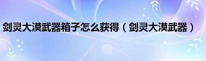  剑灵大漠武器箱子怎么获得（剑灵大漠武器）