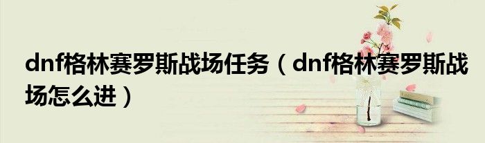  dnf格林赛罗斯战场任务（dnf格林赛罗斯战场怎么进）