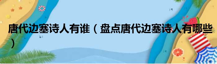 唐代边塞诗人有谁（盘点唐代边塞诗人有哪些）