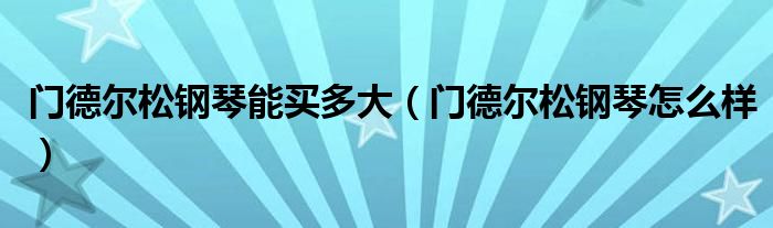  门德尔松钢琴能买多大（门德尔松钢琴怎么样）