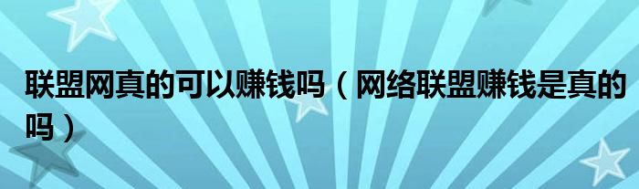  联盟网真的可以赚钱吗（网络联盟赚钱是真的吗）