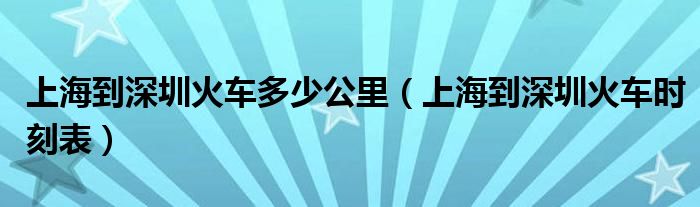  上海到深圳火车多少公里（上海到深圳火车时刻表）