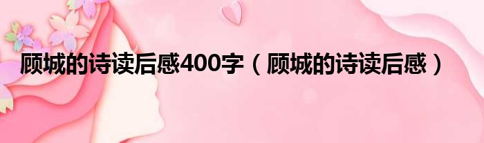 顾城的诗读后感400字（顾城的诗读后感）