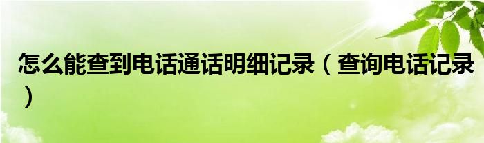 怎么能查到电话通话明细记录（查询电话记录）