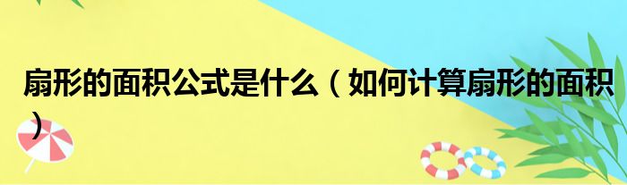 扇形的面积公式是什么（如何计算扇形的面积）