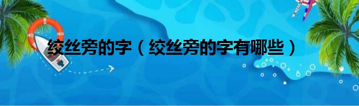 绞丝旁的字（绞丝旁的字有哪些）