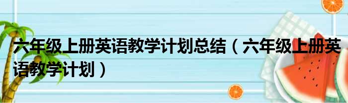 六年级上册英语教学计划总结（六年级上册英语教学计划）