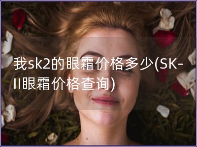 我sk2的眼霜价格多少(SK-II眼霜价格查询)