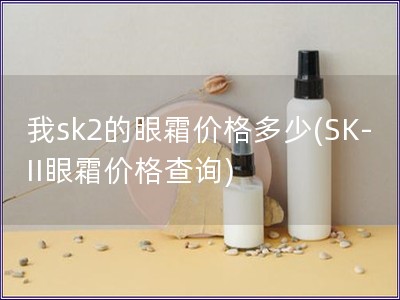 我sk2的眼霜价格多少(SK-II眼霜价格查询)