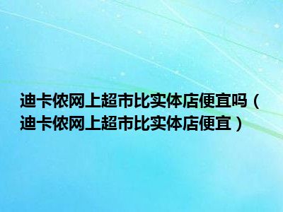 迪卡侬网上超市比实体店便宜吗（迪卡侬网上超市比实体店便宜）