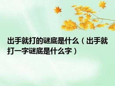 出手就打的谜底是什么（出手就打一字谜底是什么字）