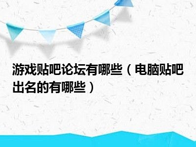 游戏贴吧论坛有哪些（电脑贴吧出名的有哪些）