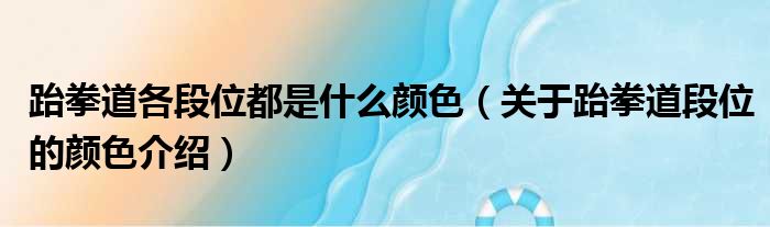 跆拳道各段位都是什么颜色（关于跆拳道段位的颜色介绍）