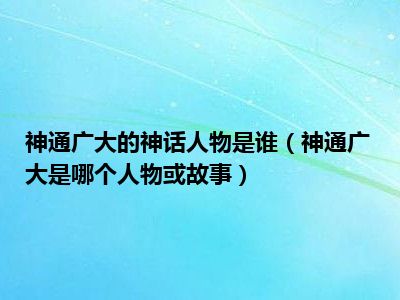 神通广大的神话人物是谁（神通广大是哪个人物或故事）