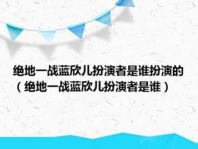 绝地一战蓝欣儿扮演者是谁扮演的（绝地一战蓝欣儿扮演者是谁）