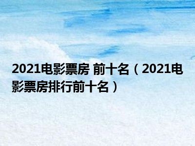 2021电影票房 前十名（2021电影票房排行前十名）