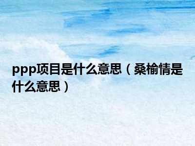 ppp项目是什么意思（桑榆情是什么意思）