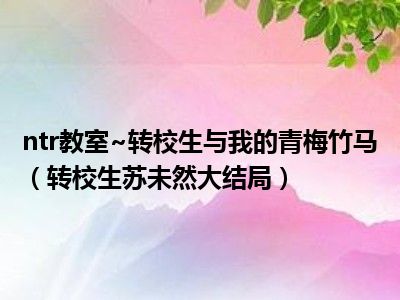 ntr教室~转校生与我的青梅竹马（转校生苏未然大结局）