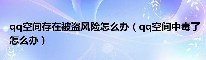  qq空间存在被盗风险怎么办（qq空间中毒了怎么办）