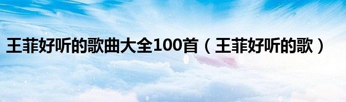  王菲好听的歌曲大全100首（王菲好听的歌）