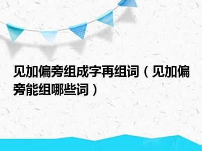 见加偏旁组成字再组词（见加偏旁能组哪些词）