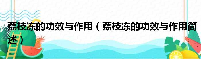 荔枝冻的功效与作用（荔枝冻的功效与作用简述）