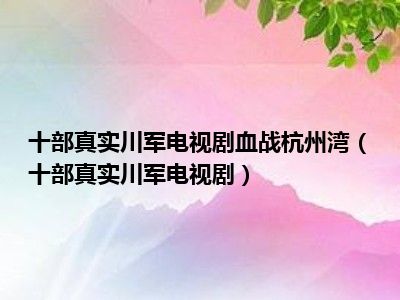 十部真实川军电视剧血战杭州湾（十部真实川军电视剧）