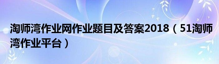  淘师湾作业网作业题目及答案2018（51淘师湾作业平台）