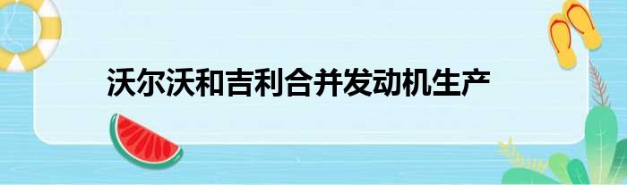 沃尔沃和吉利合并发动机生产