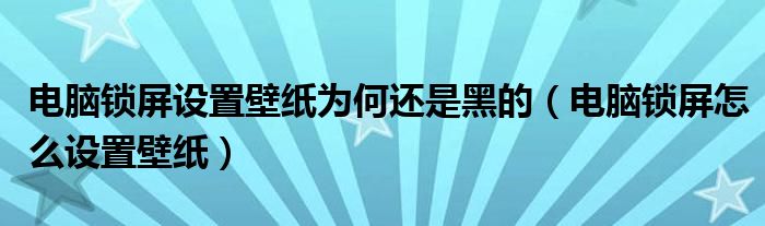  电脑锁屏设置壁纸为何还是黑的（电脑锁屏怎么设置壁纸）