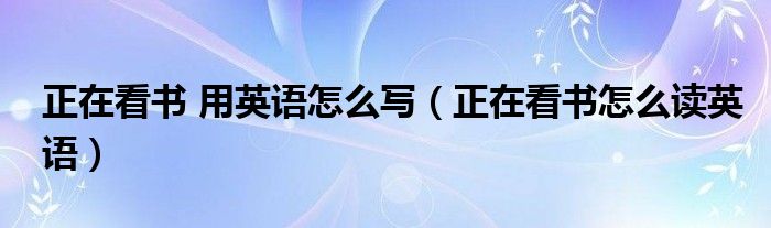  正在看书 用英语怎么写（正在看书怎么读英语）