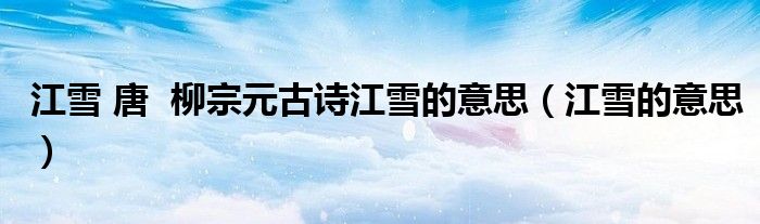  江雪 唐  柳宗元古诗江雪的意思（江雪的意思）