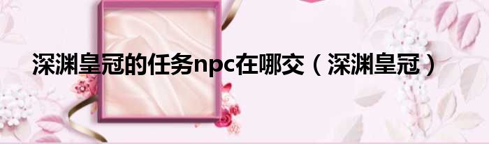 深渊皇冠的任务npc在哪交（深渊皇冠）