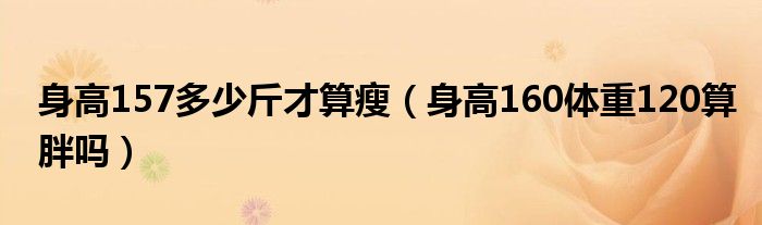  身高157多少斤才算瘦（身高160体重120算胖吗）