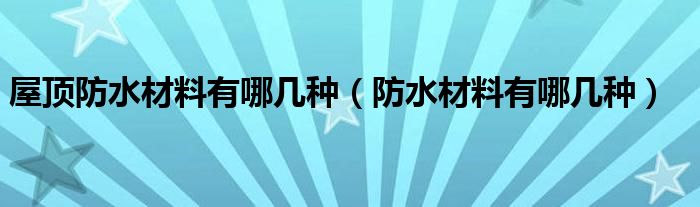  屋顶防水材料有哪几种（防水材料有哪几种）