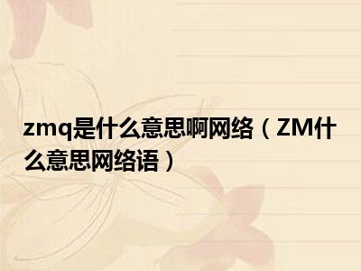 zmq是什么意思啊网络（ZM什么意思网络语）