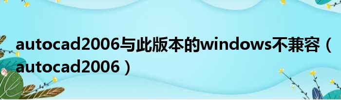 autocad2006与此版本的windows不兼容（autocad2006）