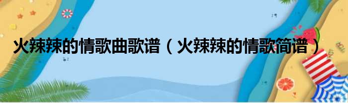 火辣辣的情歌曲歌谱（火辣辣的情歌简谱）