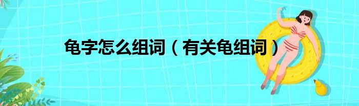 龟字怎么组词（有关龟组词）