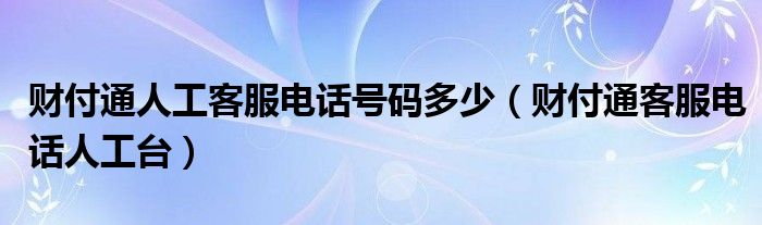  财付通人工客服电话号码多少（财付通客服电话人工台）