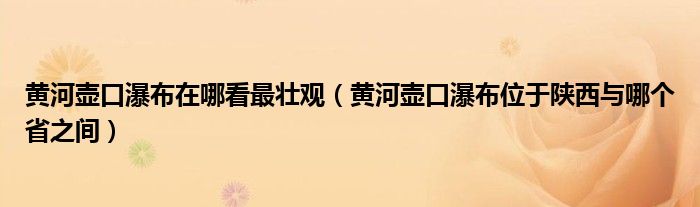  黄河壶口瀑布在哪看最壮观（黄河壶口瀑布位于陕西与哪个省之间）