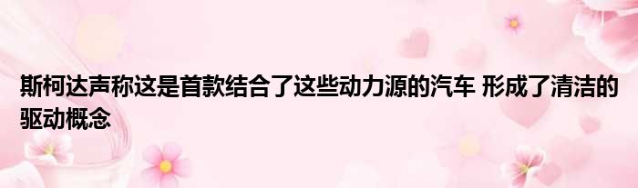 斯柯达声称这是首款结合了这些动力源的汽车 形成了清洁的驱动概念