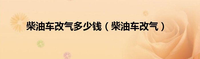  柴油车改气多少钱（柴油车改气）