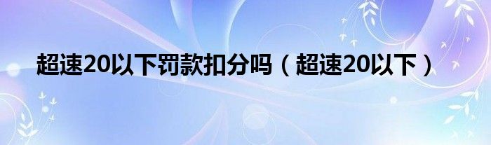 超速20以下罚款扣分吗（超速20以下）