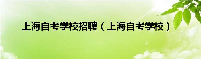  上海自考学校招聘（上海自考学校）