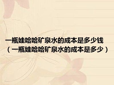 一瓶娃哈哈矿泉水的成本是多少钱（一瓶娃哈哈矿泉水的成本是多少）