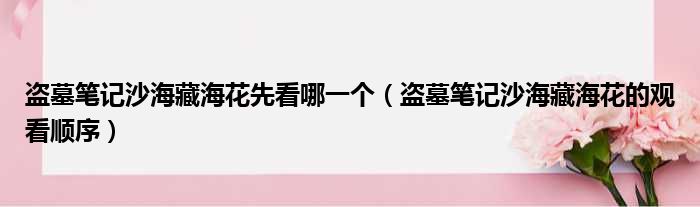 盗墓笔记沙海藏海花先看哪一个（盗墓笔记沙海藏海花的观看顺序）