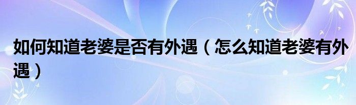  如何知道老婆是否有外遇（怎么知道老婆有外遇）